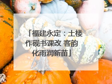 福建永定：土楼作砚书课改 客韵化雨润新苗