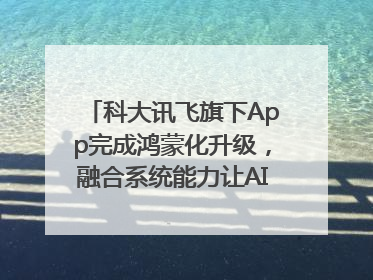 科大讯飞旗下App完成鸿蒙化升级，融合系统能力让AI服务触手可及