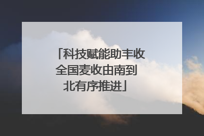 科技赋能助丰收 全国麦收由南到北有序推进