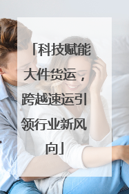 科技赋能大件货运，跨越速运引领行业新风向