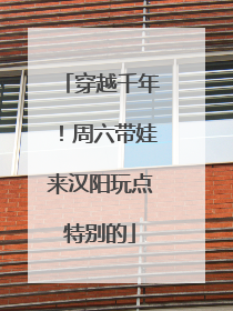 穿越千年！周六带娃来汉阳玩点特别的