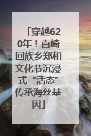 穿越620年！百崎回族乡郑和文化节沉浸式“活态”传承海丝基因