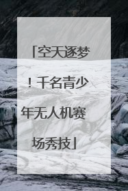 空天逐梦！千名青少年无人机赛场秀技