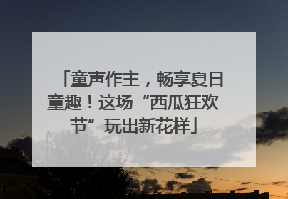 童声作主，畅享夏日童趣！这场“西瓜狂欢节”玩出新花样