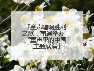 童声唱响胜利之歌，南通举办“童声里的中国”主题展演