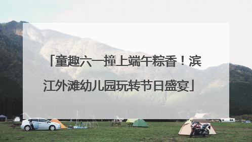 童趣六一撞上端午粽香！滨江外滩幼儿园玩转节日盛宴