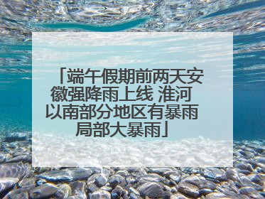 端午假期前两天安徽强降雨上线 淮河以南部分地区有暴雨局部大暴雨