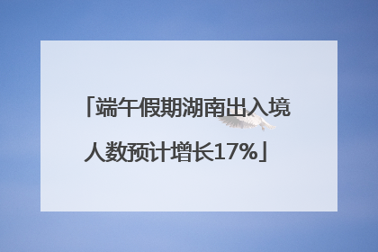 端午假期湖南出入境人数预计增长17%