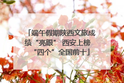 端午假期陕西文旅成绩“亮眼” 西安上榜“四个”全国前十