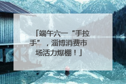 端午六一“手拉手”，淄博消费市场活力爆棚！