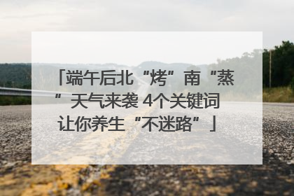 端午后北“烤”南“蒸”天气来袭 4个关键词让你养生“不迷路”