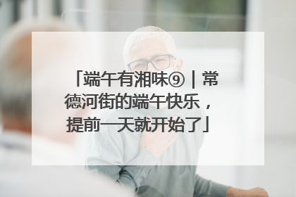 端午有湘味⑨｜常德河街的端午快乐，提前一天就开始了