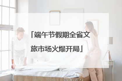 端午节假期全省文旅市场火爆开局