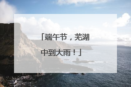 端午节，芜湖中到大雨！