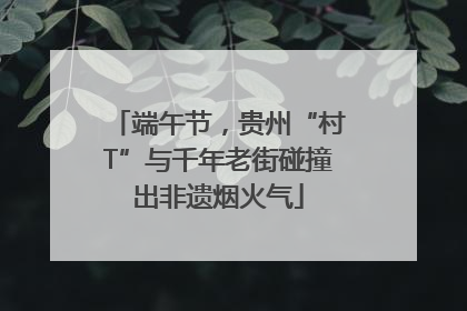 端午节，贵州“村T”与千年老街碰撞出非遗烟火气