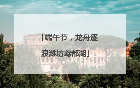 端午节，龙舟逐浪潍坊鸢都湖
