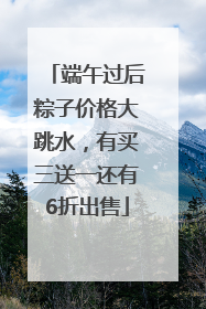端午过后粽子价格大跳水，有买三送一还有6折出售
