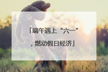 端午遇上“六一”，燃动假日经济