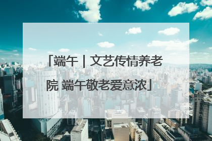 端午｜文艺传情养老院 端午敬老爱意浓