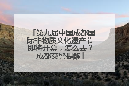 第九届中国成都国际非物质文化遗产节即将开幕，怎么去？成都交警提醒