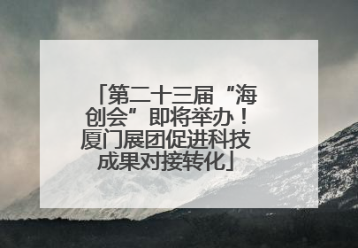 第二十三届“海创会”即将举办！厦门展团促进科技成果对接转化