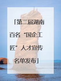 第二届湖南百名“国企工匠”人才宣传名单发布