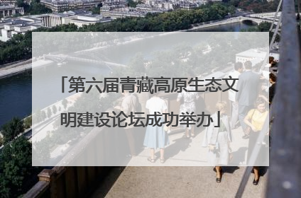 第六届青藏高原生态文明建设论坛成功举办