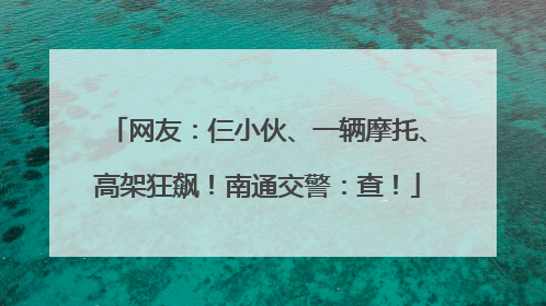 网友：仨小伙、一辆摩托、高架狂飙！南通交警：查！