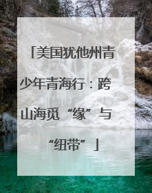 美国犹他州青少年青海行：跨山海觅“缘”与“纽带”