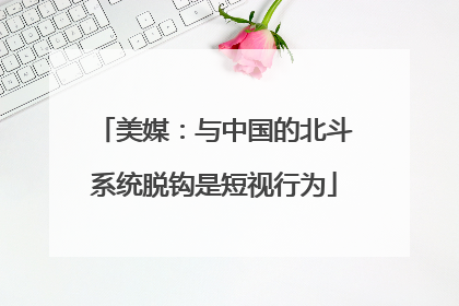 美媒：与中国的北斗系统脱钩是短视行为