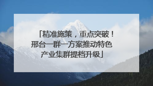 精准施策，重点突破！邢台一群一方案推动特色产业集群提档升级