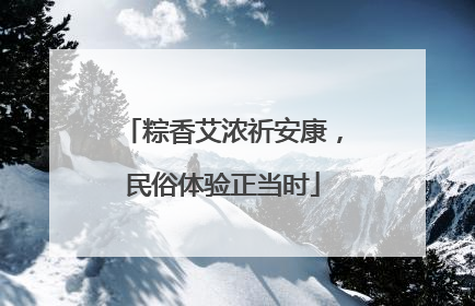 粽香艾浓祈安康，民俗体验正当时