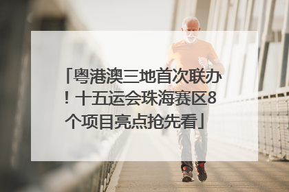 粤港澳三地首次联办！十五运会珠海赛区8个项目亮点抢先看
