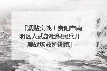 紧贴实战！贵阳市南明区人武部组织民兵开展战场救护训练