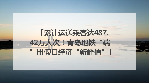 累计运送乘客达487.42万人次！青岛地铁“端”出假日经济“新峰值”