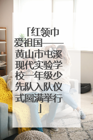 红领巾 爱祖国——黄山市屯溪现代实验学校一年级少先队入队仪式圆满举行