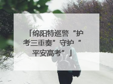 绵阳特巡警“护考三重奏”守护“平安高考”