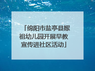 绵阳市盐亭县嫘祖幼儿园开展早教宣传进社区活动