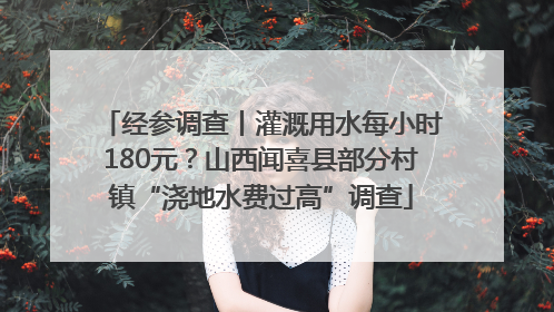 经参调查丨灌溉用水每小时180元？山西闻喜县部分村镇“浇地水费过高”调查