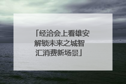经洽会上看雄安 解锁未来之城智汇消费新场景