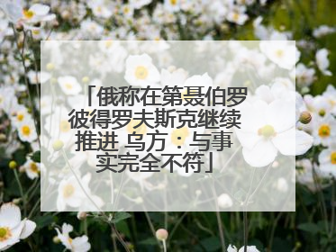俄称在第聂伯罗彼得罗夫斯克继续推进 乌方：与事实完全不符