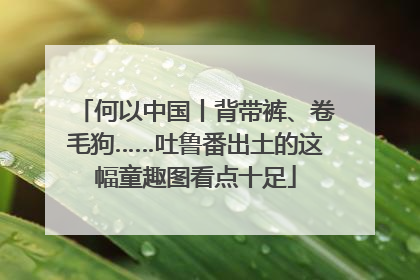 何以中国丨背带裤、卷毛狗……吐鲁番出土的这幅童趣图看点十足