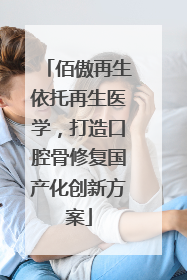 佰傲再生依托再生医学，打造口腔骨修复国产化创新方案