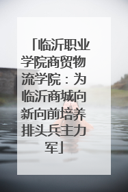 临沂职业学院商贸物流学院：为临沂商城向新向前培养排头兵主力军