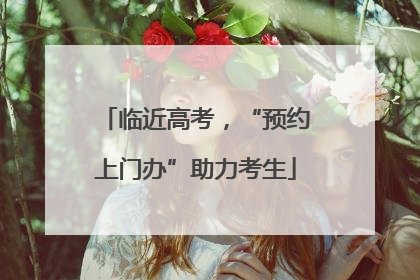 临近高考，“预约上门办”助力考生