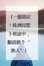 一眼锁定！株洲民警下班途中，顺道抓个“熟人”