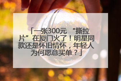 一张300元 “撕拉片”在厦门火了！明星同款还是怀旧情怀，年轻人为何愿意买单？