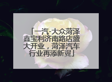 一汽-大众菏泽鑫宝利济南路店盛大开业，菏泽汽车行业再添新翼