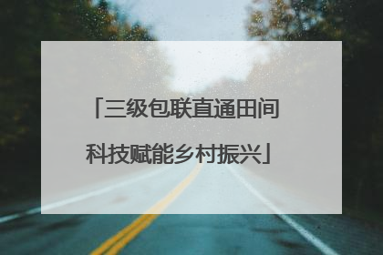 三级包联直通田间 科技赋能乡村振兴