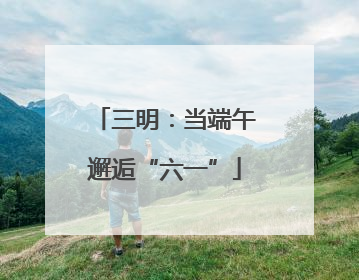 三明：当端午邂逅“六一”